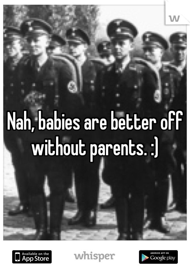 Nah, babies are better off without parents. :)