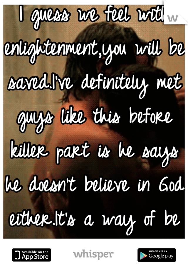 I guess we feel with enlightenment,you will be saved.I've definitely met guys like this before killer part is he says he doesn't believe in God either.It's a way of be nurtured without asking for it.  