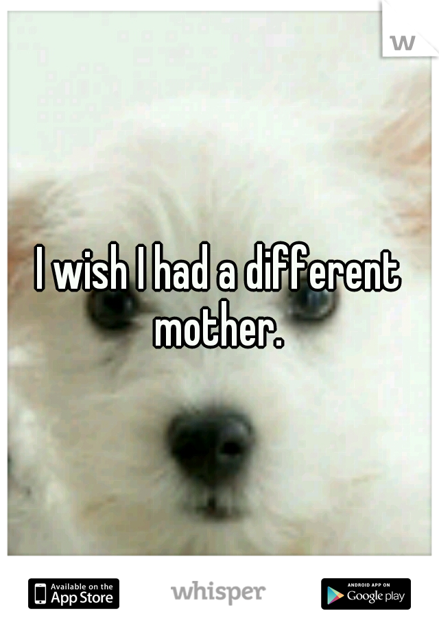 I wish I had a different mother. 