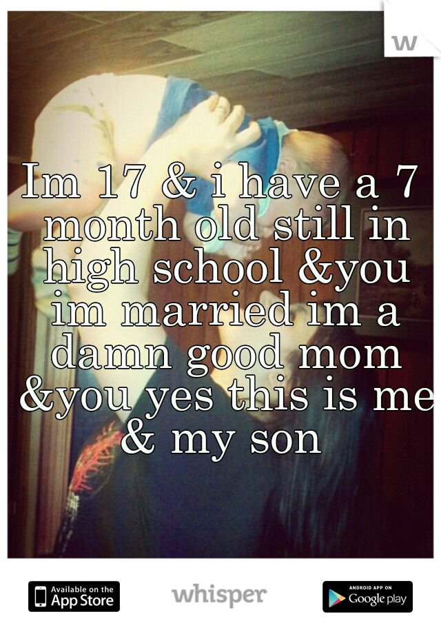 Im 17 & i have a 7 month old still in high school &you im married im a damn good mom &you yes this is me & my son 