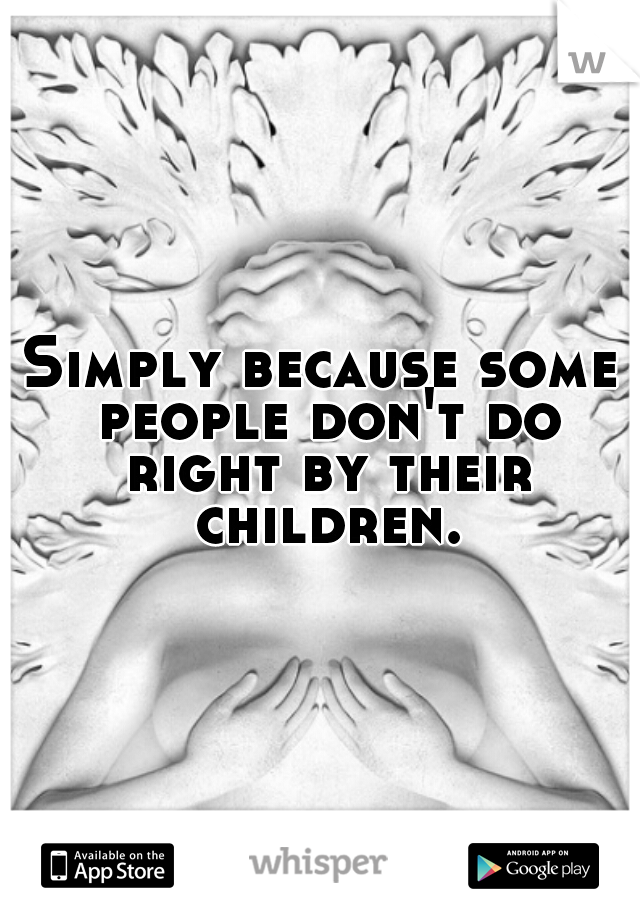 Simply because some people don't do right by their children.