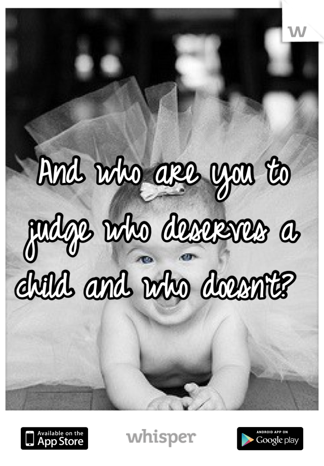 And who are you to judge who deserves a child and who doesn't? 