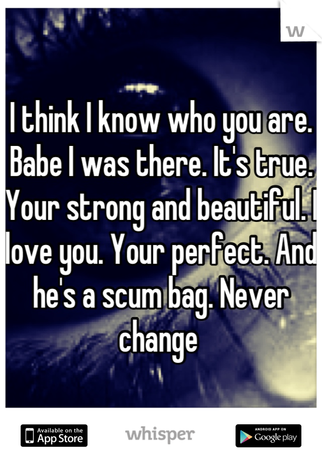 I think I know who you are. Babe I was there. It's true. Your strong and beautiful. I love you. Your perfect. And he's a scum bag. Never change 