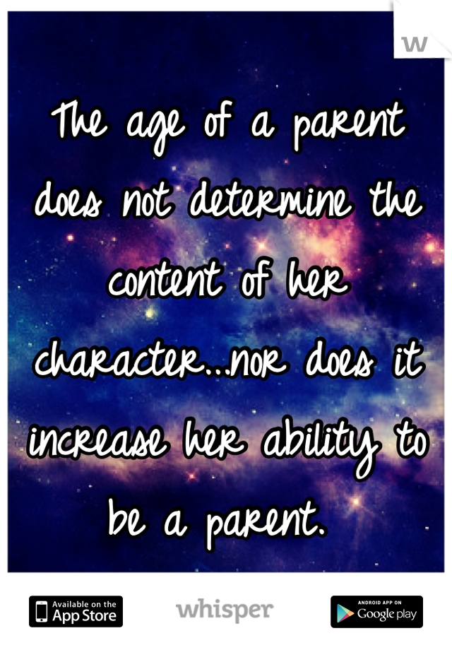 The age of a parent does not determine the content of her character...nor does it increase her ability to be a parent. 
