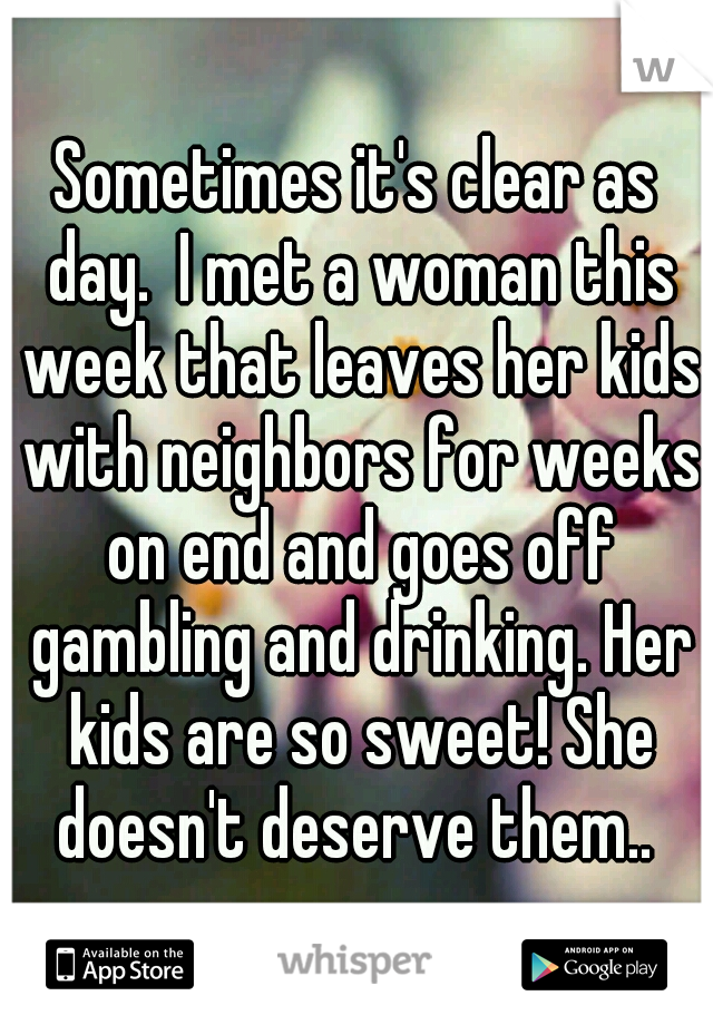 Sometimes it's clear as day.  I met a woman this week that leaves her kids with neighbors for weeks on end and goes off gambling and drinking. Her kids are so sweet! She doesn't deserve them.. 