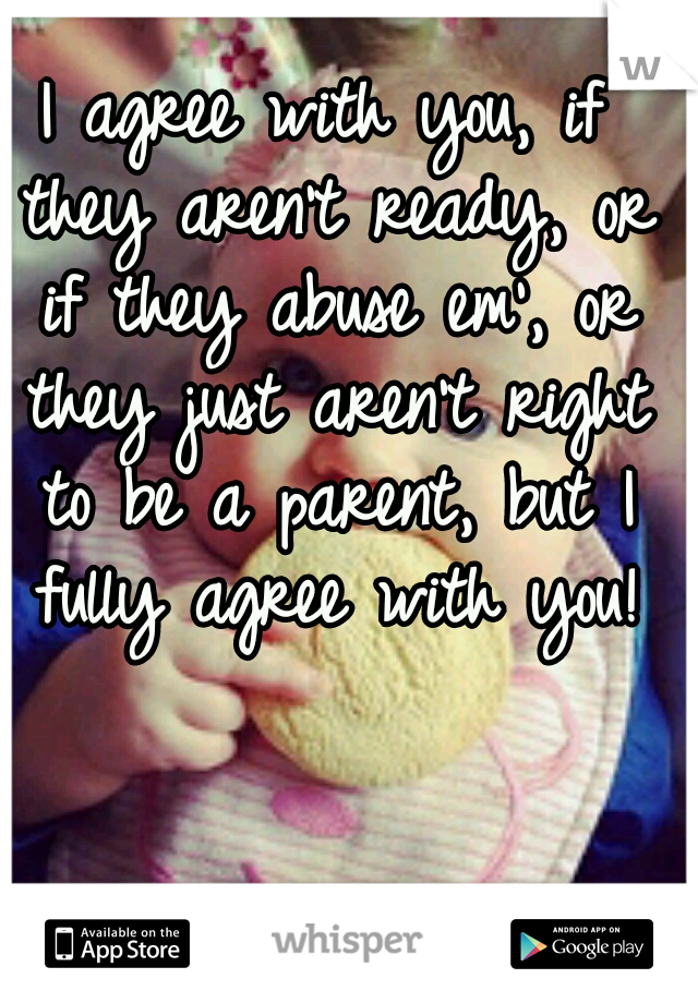 I agree with you, if they aren't ready, or if they abuse em', or they just aren't right to be a parent, but I fully agree with you!