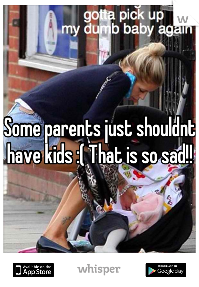 Some parents just shouldnt have kids :( That is so sad!!