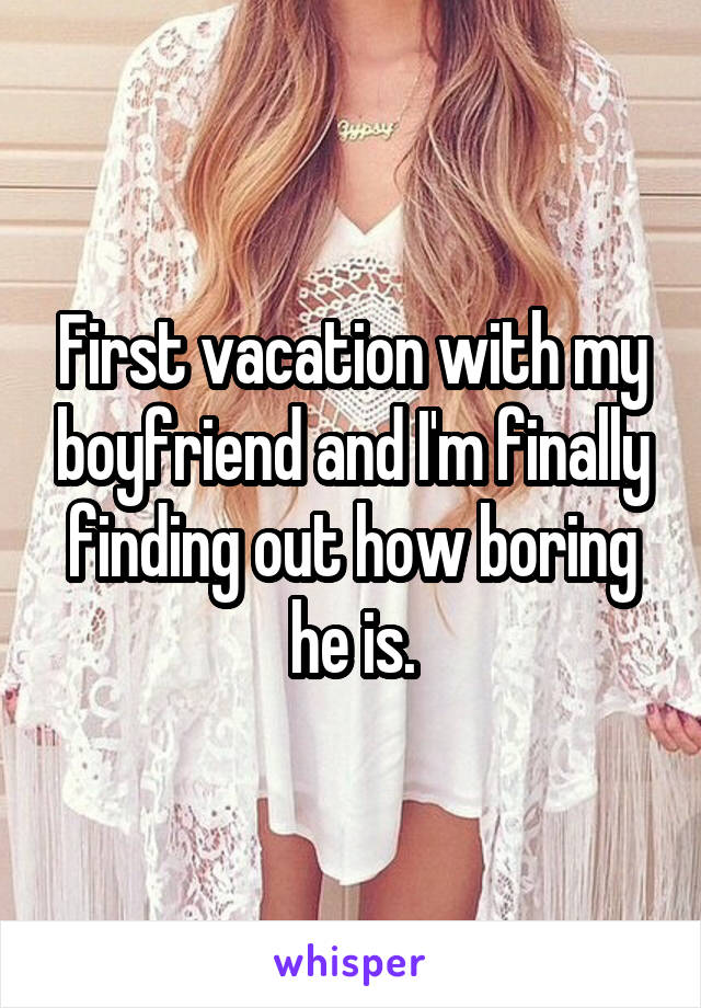 First vacation with my boyfriend and I'm finally finding out how boring he is.