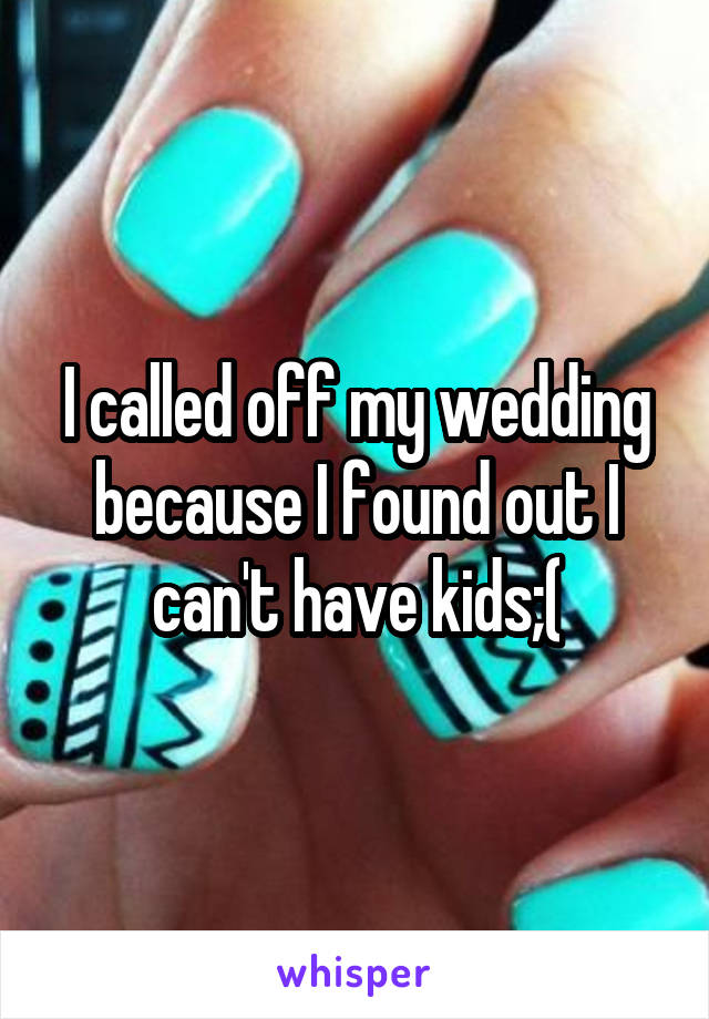 I called off my wedding because I found out I can't have kids;(