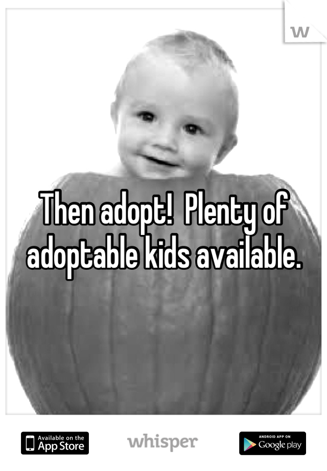 Then adopt!  Plenty of adoptable kids available.