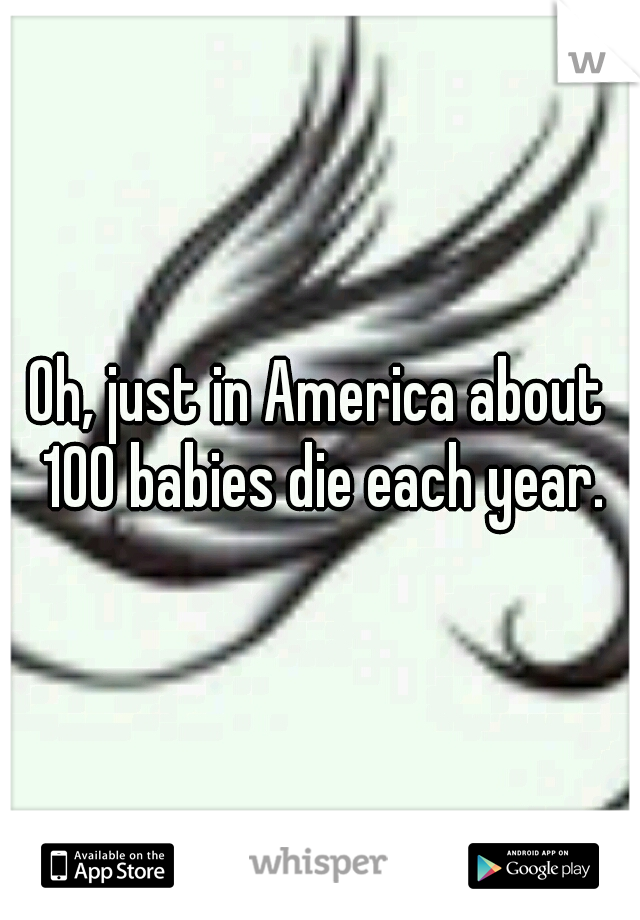 Oh, just in America about 100 babies die each year.
