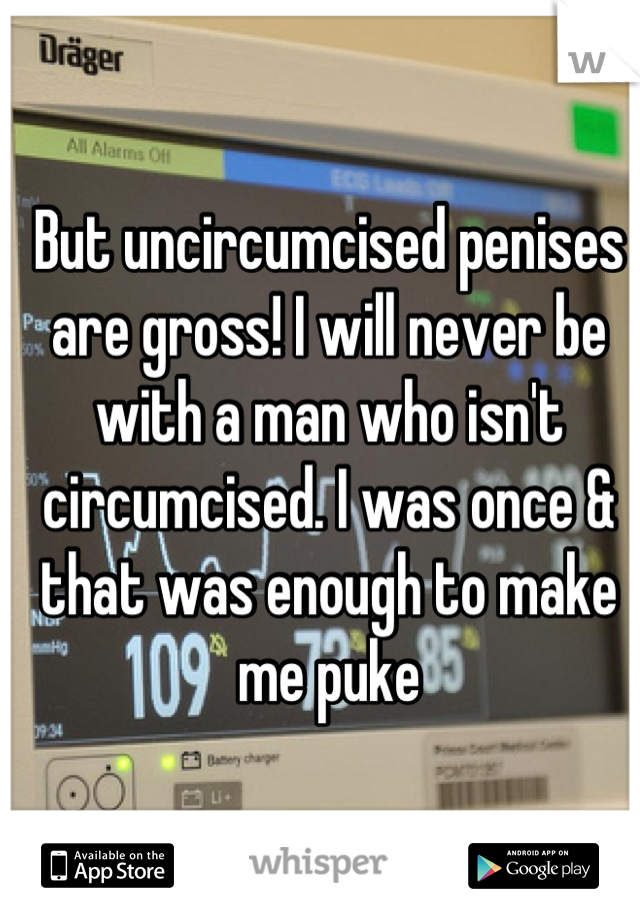 But uncircumcised penises are gross! I will never be with a man who isn't circumcised. I was once & that was enough to make me puke