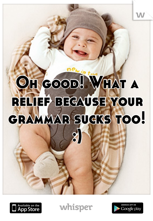 Oh good! What a relief because your grammar sucks too! :)