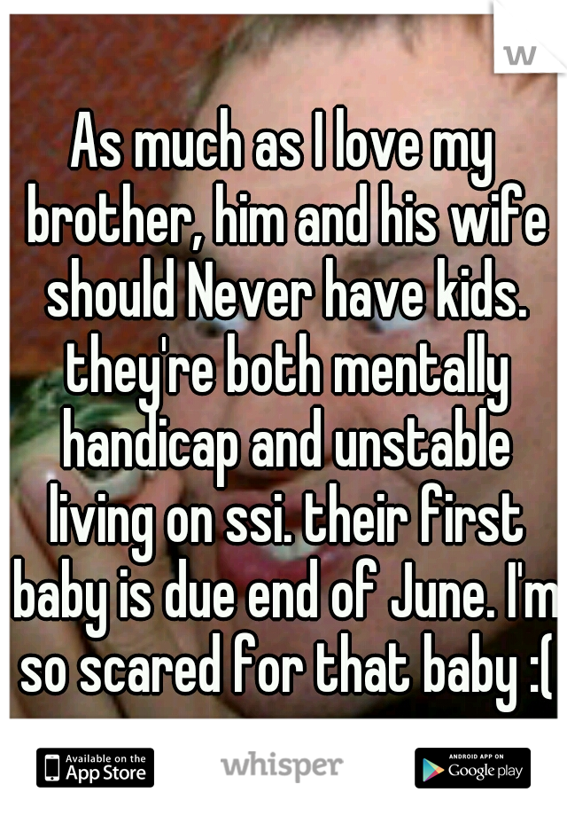 As much as I love my brother, him and his wife should Never have kids. they're both mentally handicap and unstable living on ssi. their first baby is due end of June. I'm so scared for that baby :(