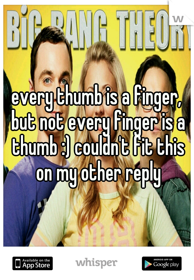 every thumb is a finger, but not every finger is a thumb :) couldn't fit this on my other reply