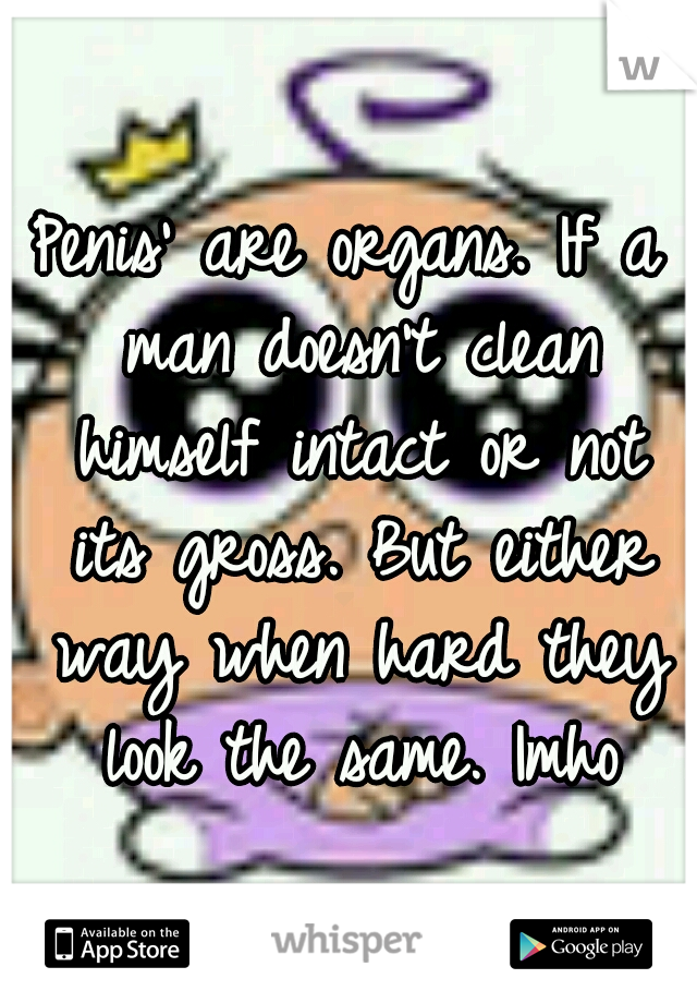 Penis' are organs. If a man doesn't clean himself intact or not its gross. But either way when hard they look the same. Imho