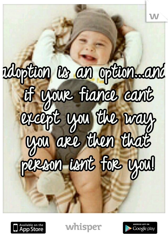 adoption is an option...and if your fiance cant except you the way you are then that person isnt for you!