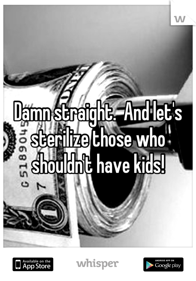 Damn straight.  And let's sterilize those who shouldn't have kids!