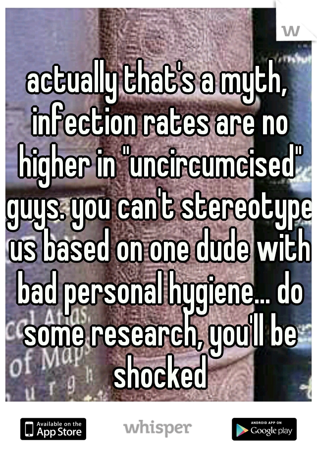 actually that's a myth, infection rates are no higher in "uncircumcised" guys. you can't stereotype us based on one dude with bad personal hygiene... do some research, you'll be shocked