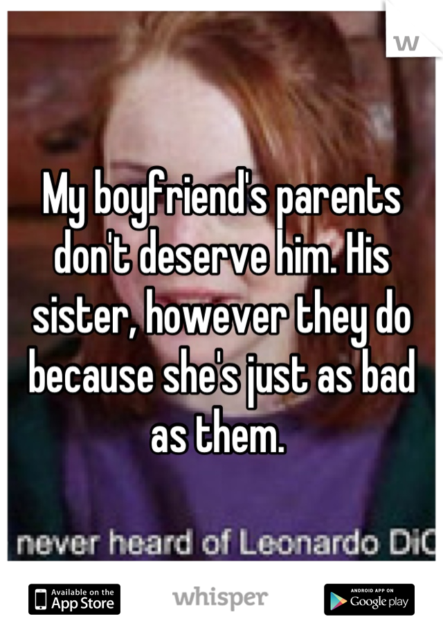 My boyfriend's parents don't deserve him. His sister, however they do because she's just as bad as them. 