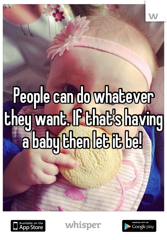 People can do whatever they want. If that's having a baby then let it be! 