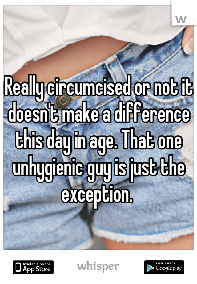 Really circumcised or not it doesn't make a difference this day in age. That one unhygienic guy is just the exception. 