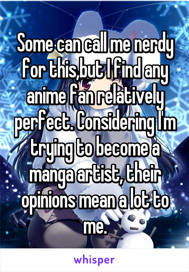 Some can call me nerdy for this,but I find any anime fan relatively perfect. Considering I'm trying to become a manga artist, their opinions mean a lot to me.