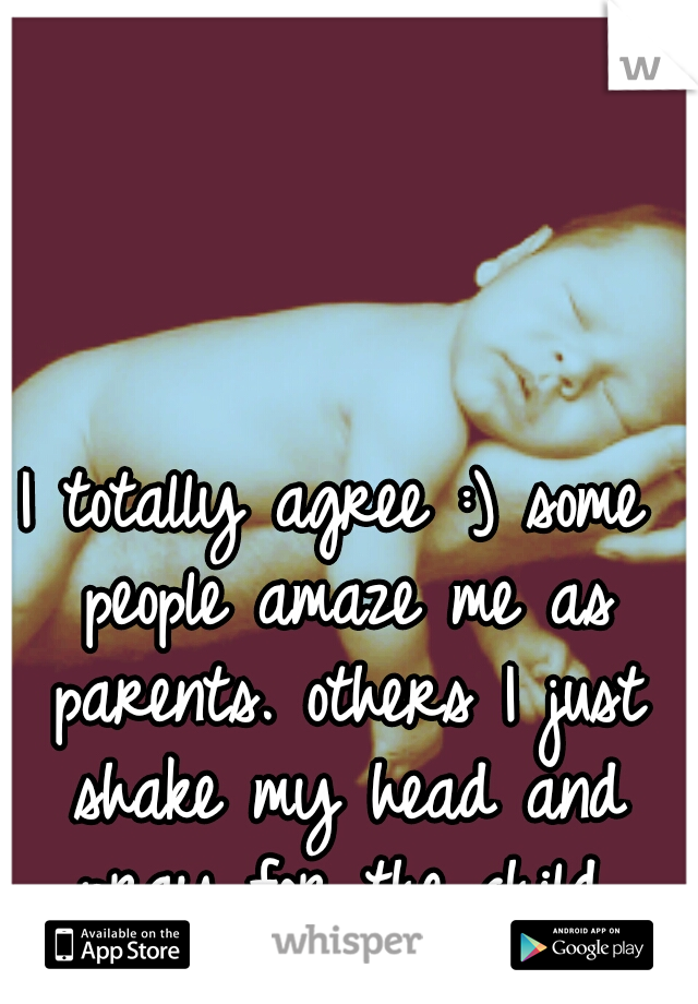 I totally agree :) some people amaze me as parents. others I just shake my head and pray for the child.