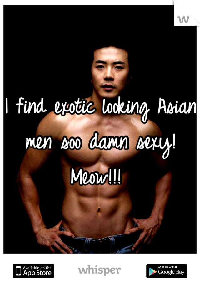 I find exotic looking Asian men soo damn sexy! Meow!!! 