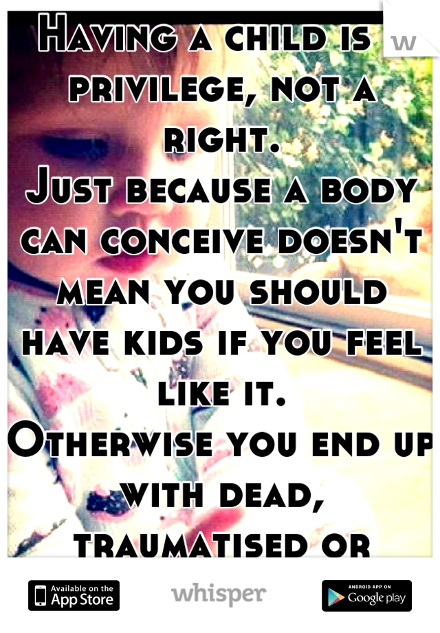 Having a child is a privilege, not a right.
Just because a body can conceive doesn't mean you should have kids if you feel like it.
Otherwise you end up with dead, traumatised or damaged children.