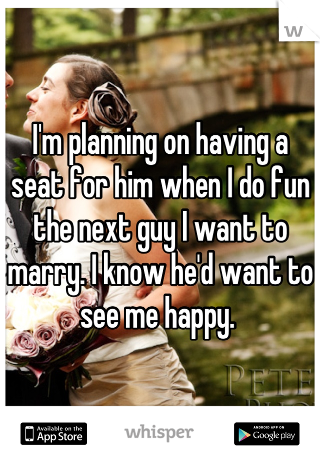 I'm planning on having a seat for him when I do fun the next guy I want to marry. I know he'd want to see me happy. 