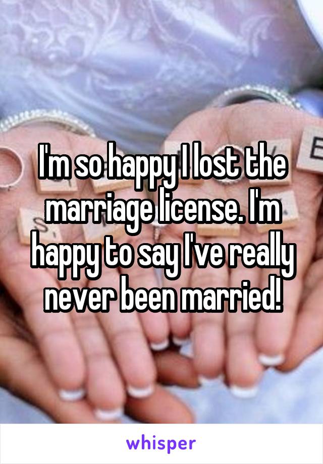 I'm so happy I lost the marriage license. I'm happy to say I've really never been married!