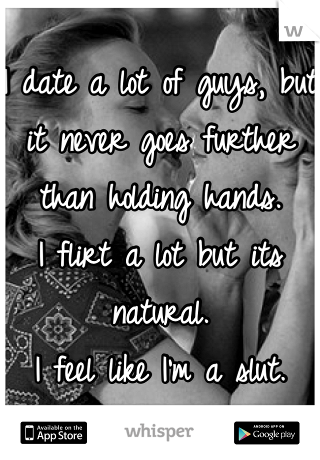 I date a lot of guys, but it never goes further than holding hands.
I flirt a lot but its natural.
I feel like I'm a slut.