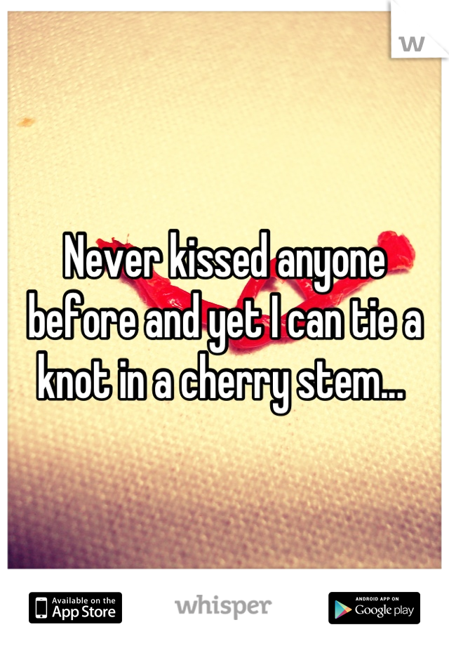 Never kissed anyone before and yet I can tie a knot in a cherry stem... 