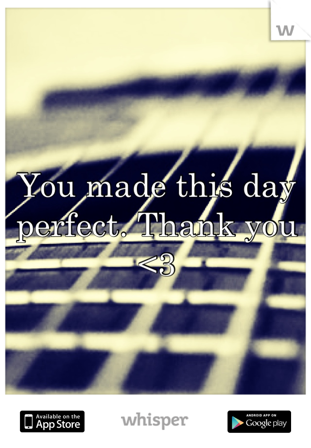 You made this day perfect. Thank you <3