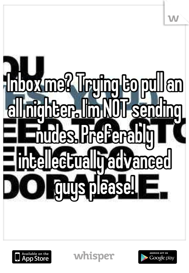 Inbox me? Trying to pull an all nighter. I'm NOT sending nudes. Preferably intellectually advanced guys please!