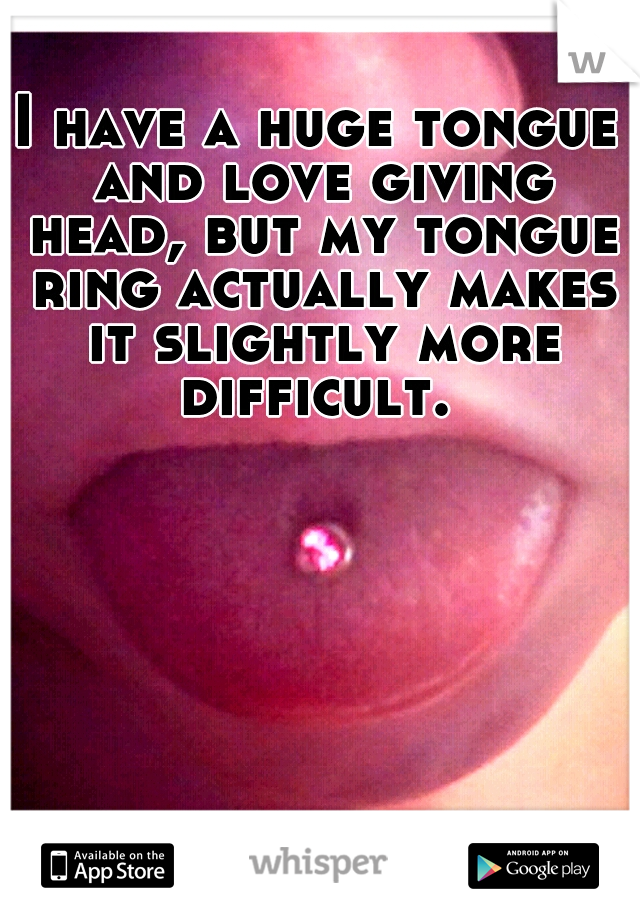 I have a huge tongue and love giving head, but my tongue ring actually makes it slightly more difficult. 