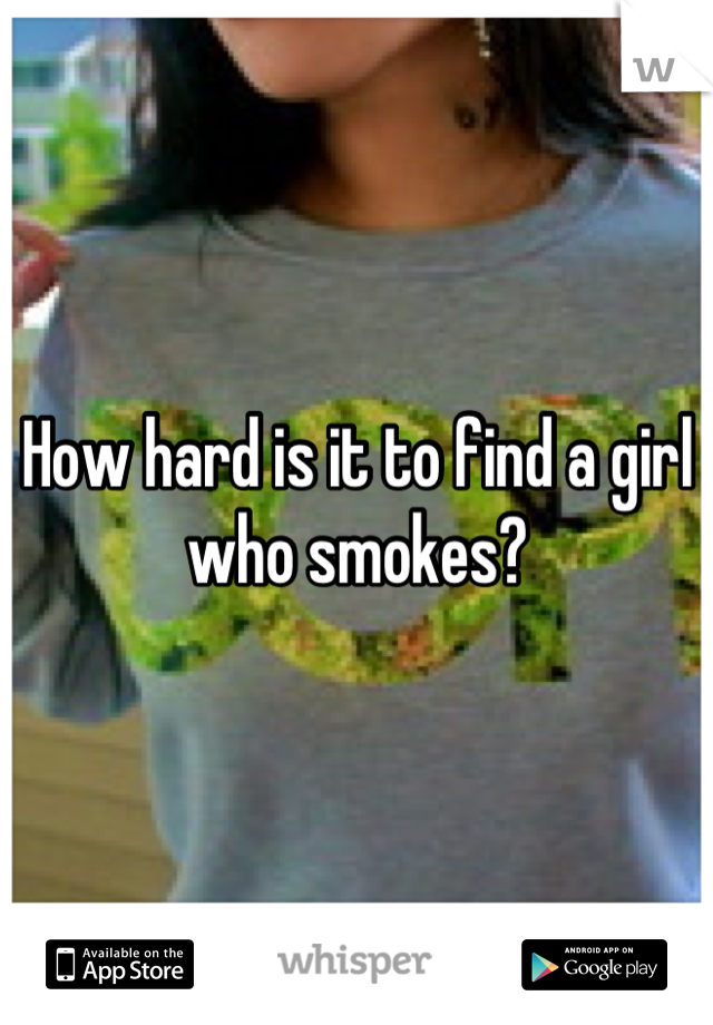 How hard is it to find a girl who smokes?