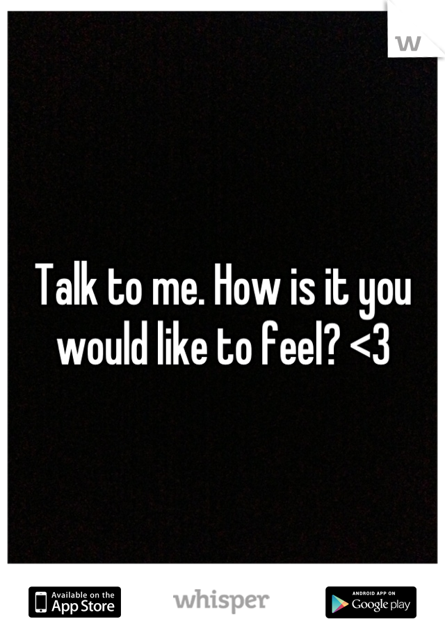 Talk to me. How is it you would like to feel? <3