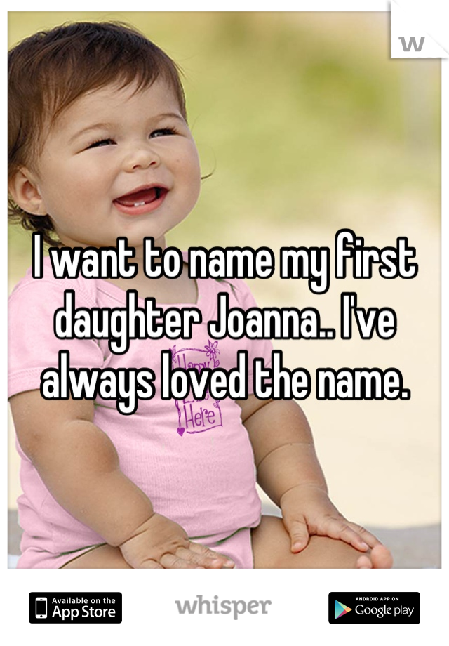 I want to name my first daughter Joanna.. I've always loved the name.