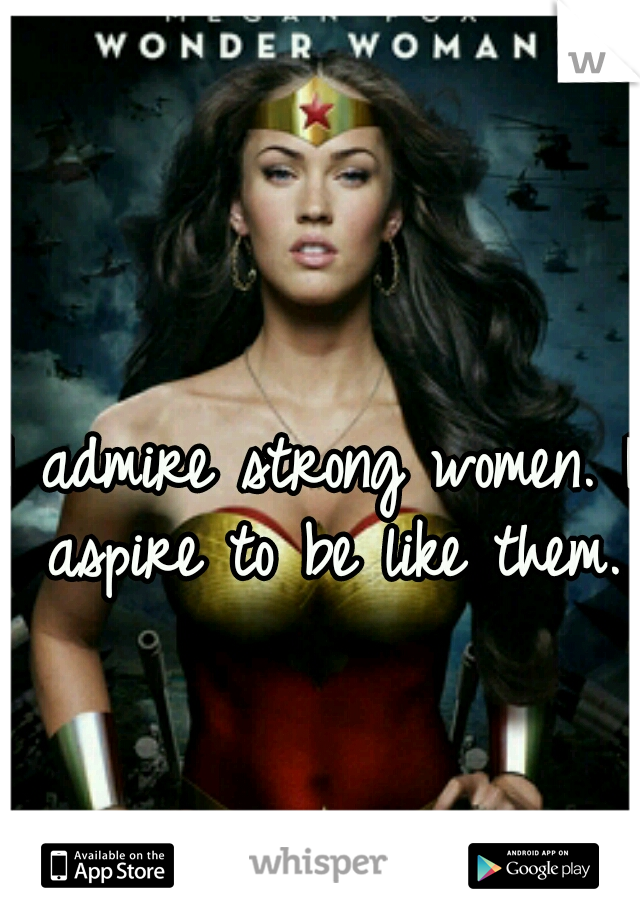 I admire strong women. I aspire to be like them.