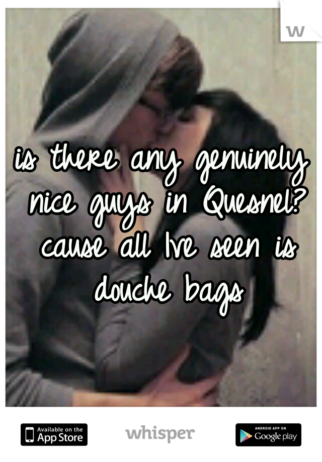 is there any genuinely nice guys in Quesnel? cause all Ive seen is douche bags