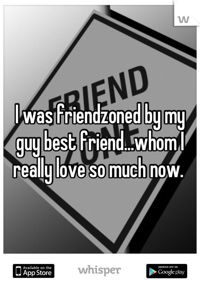 I was friendzoned by my guy best friend...whom I really love so much now. 