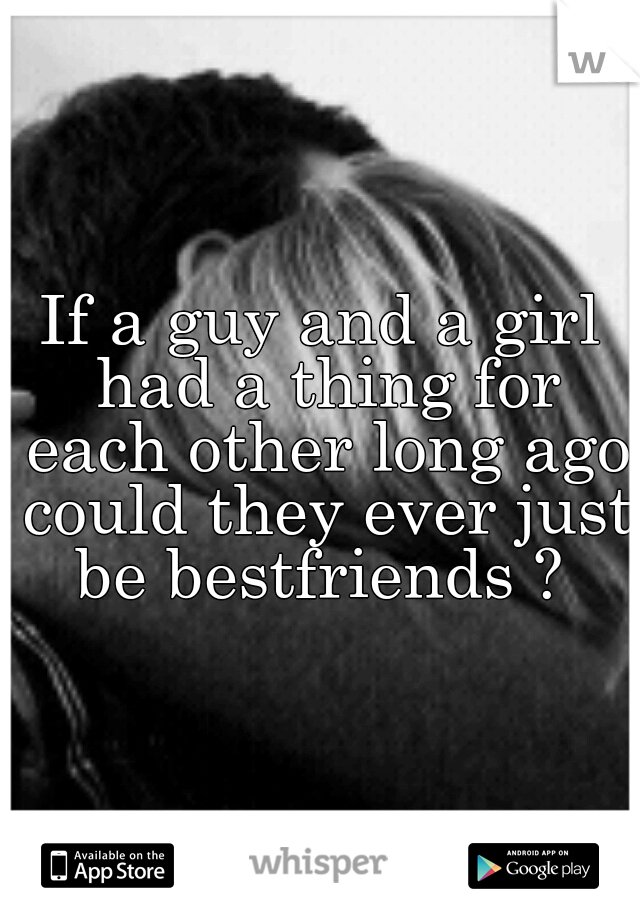 If a guy and a girl had a thing for each other long ago could they ever just be bestfriends ? 