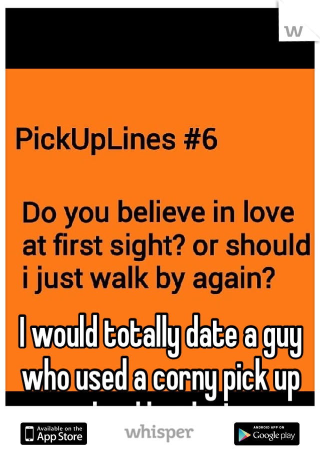 I would totally date a guy who used a corny pick up line like this!