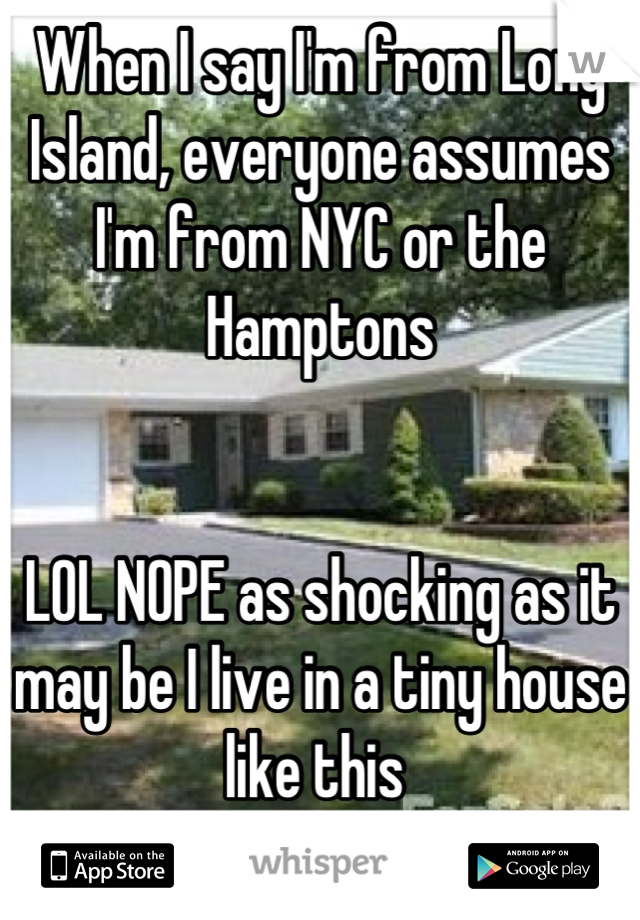 When I say I'm from Long Island, everyone assumes I'm from NYC or the Hamptons


LOL NOPE as shocking as it may be I live in a tiny house like this 
