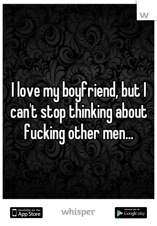 I love my boyfriend, but I can't stop thinking about fucking other men...