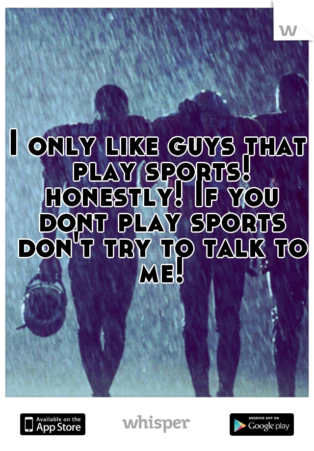 I only like guys that play sports! honestly! If you dont play sports don't try to talk to me!