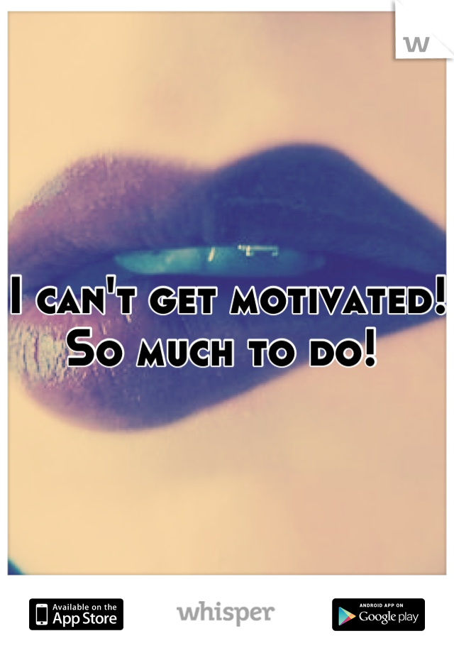 I can't get motivated! So much to do! 