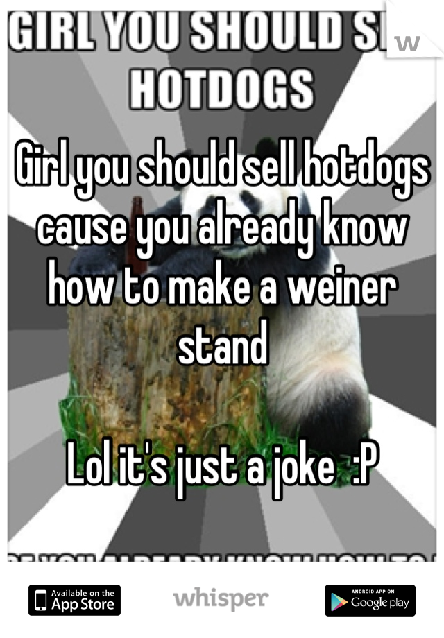 Girl you should sell hotdogs cause you already know how to make a weiner stand 

Lol it's just a joke  :P